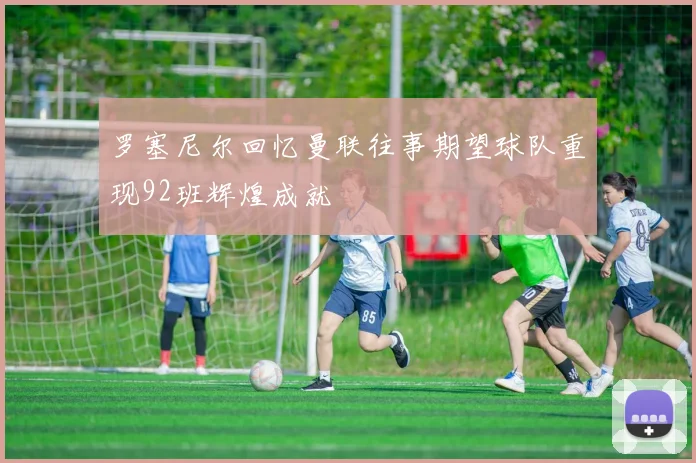 罗塞尼尔回忆曼联往事期望球队重现92班辉煌成就