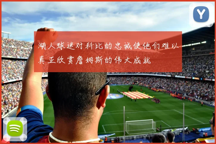 湖人球迷对科比的忠诚使他们难以真正欣赏詹姆斯的伟大成就