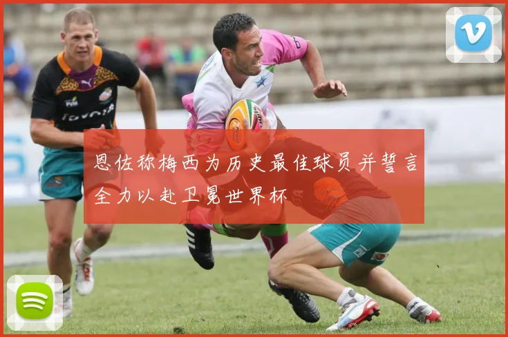 恩佐称梅西为历史最佳球员并誓言全力以赴卫冕世界杯