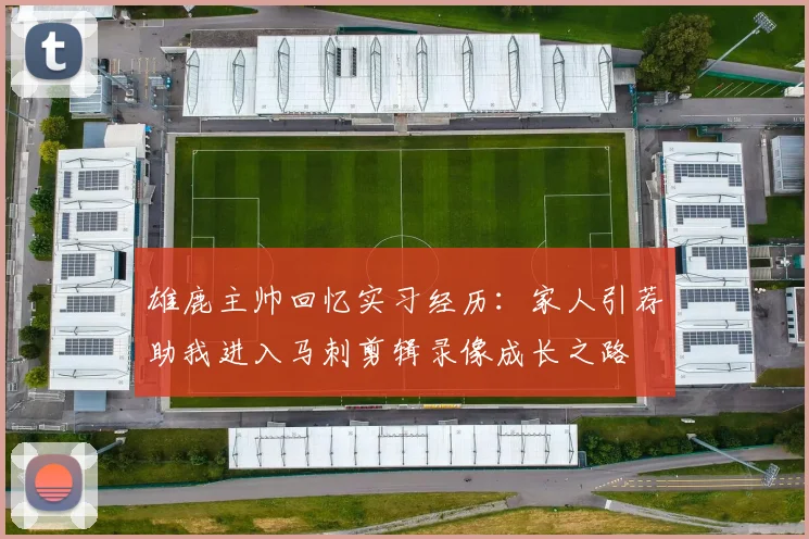 雄鹿主帅回忆实习经历：家人引荐助我进入马刺剪辑录像成长之路