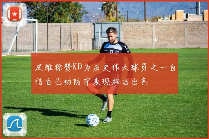 皮维称赞KD为历史伟大球员之一自信自己的防守表现相当出色