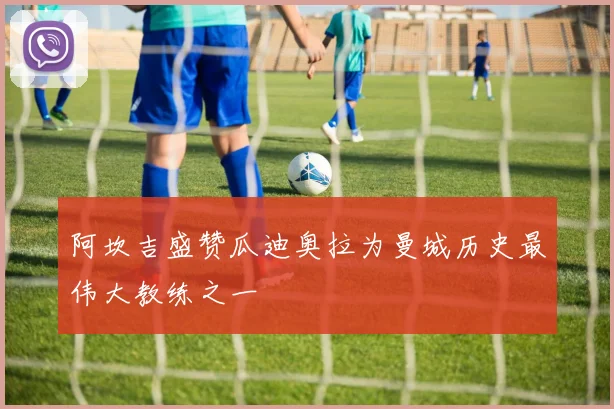 阿坎吉盛赞瓜迪奥拉为曼城历史最伟大教练之一