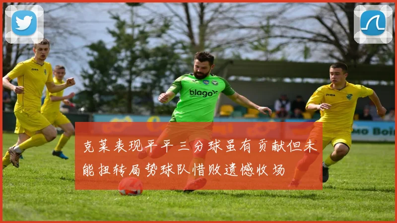 克莱表现平平三分球虽有贡献但未能扭转局势球队惜败遗憾收场