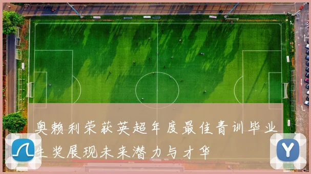 奥赖利荣获英超年度最佳青训毕业生奖展现未来潜力与才华