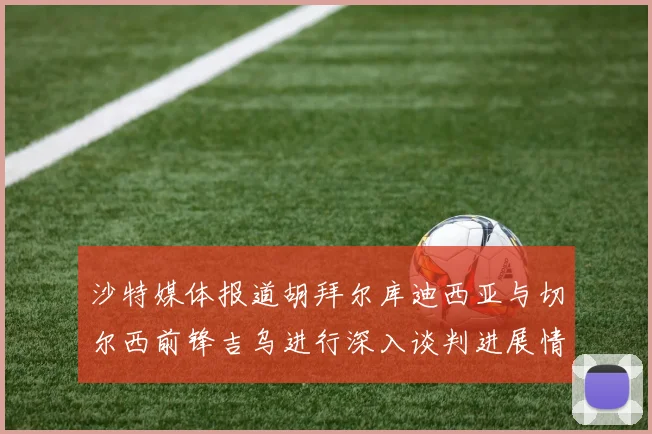 沙特媒体报道胡拜尔库迪西亚与切尔西前锋吉乌进行深入谈判进展情况