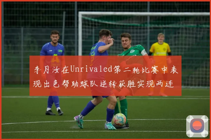 李月汝在Unrivaled第二轮比赛中表现出色帮助球队逆转获胜实现两连胜