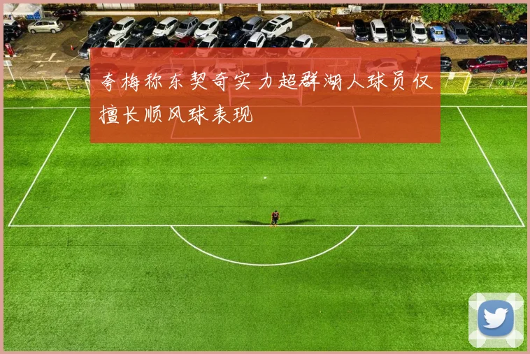 夸梅称东契奇实力超群湖人球员仅擅长顺风球表现