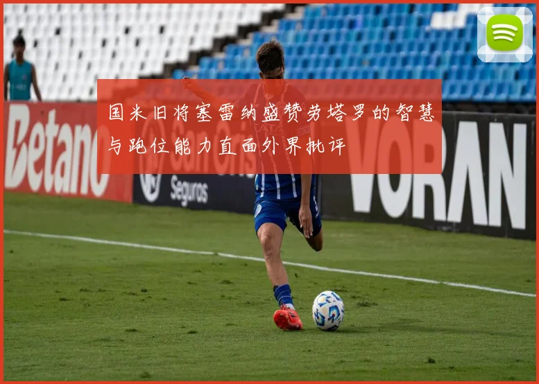 国米旧将塞雷纳盛赞劳塔罗的智慧与跑位能力直面外界批评