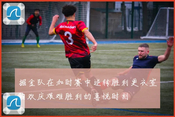 掘金队在加时赛中逆转胜利更衣室内欢庆艰难胜利的喜悦时刻