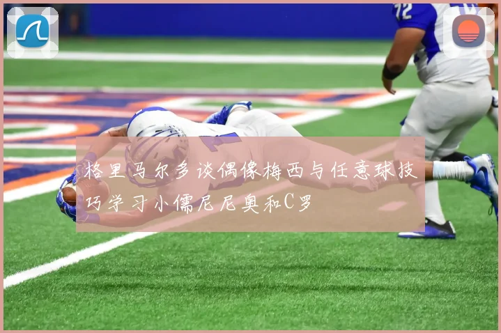 格里马尔多谈偶像梅西与任意球技巧学习小儒尼尼奥和C罗