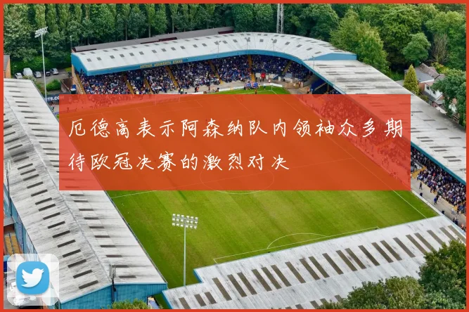 厄德高表示阿森纳队内领袖众多期待欧冠决赛的激烈对决