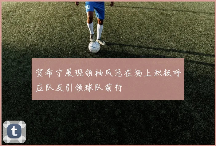 贺希宁展现领袖风范在场上积极呼应队友引领球队前行