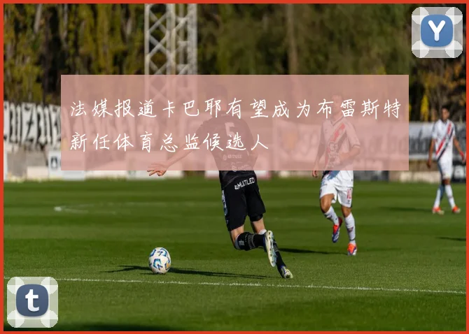 法媒报道卡巴耶有望成为布雷斯特新任体育总监候选人