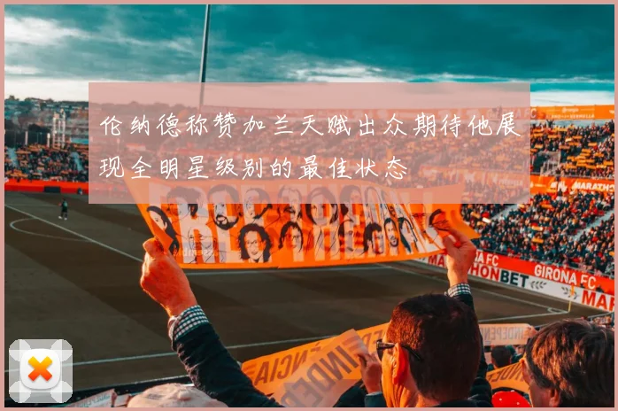 伦纳德称赞加兰天赋出众期待他展现全明星级别的最佳状态