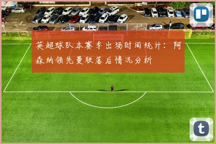 英超球队本赛季出场时间统计：阿森纳领先曼联落后情况分析