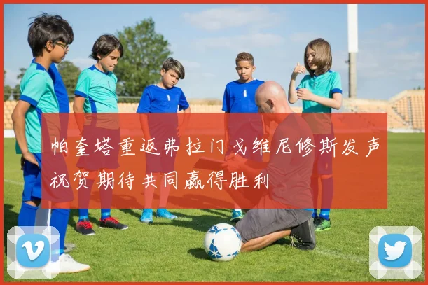 帕奎塔重返弗拉门戈维尼修斯发声祝贺期待共同赢得胜利